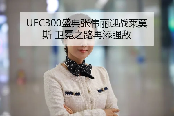 UFC300盛典张伟丽迎战莱莫斯 卫冕之路再添强敌