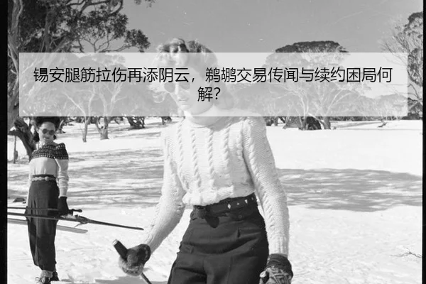 锡安腿筋拉伤再添阴云，鹈鹕交易传闻与续约困局何解？