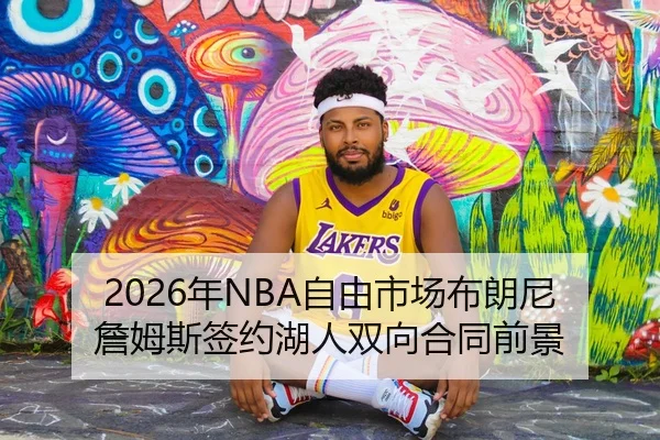 2026年NBA自由市场布朗尼詹姆斯签约湖人双向合同前景
